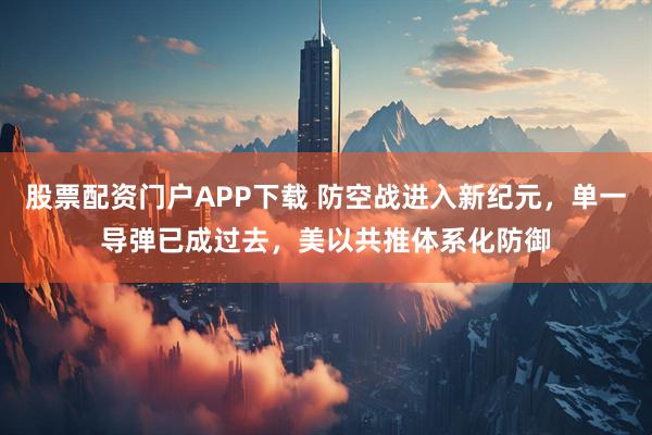 股票配资门户APP下载 防空战进入新纪元，单一导弹已成过去，美以共推体系化防御