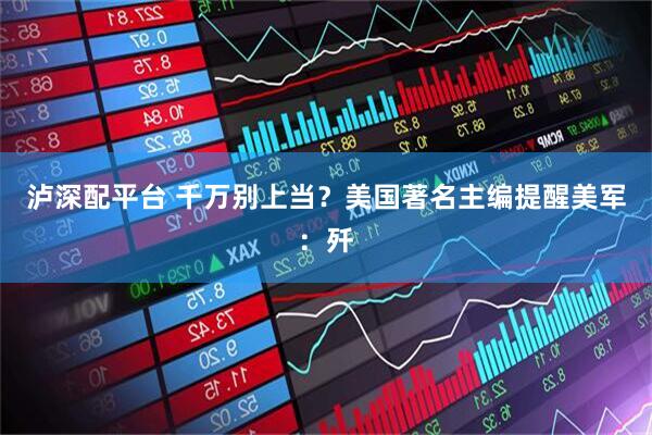 泸深配平台 千万别上当？美国著名主编提醒美军：歼
