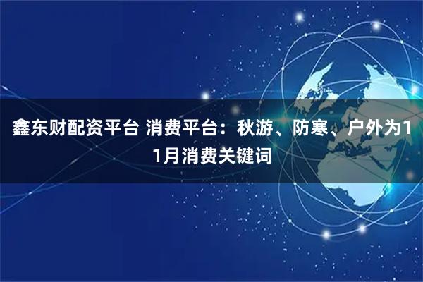 鑫东财配资平台 消费平台：秋游、防寒、户外为11月消费关键词