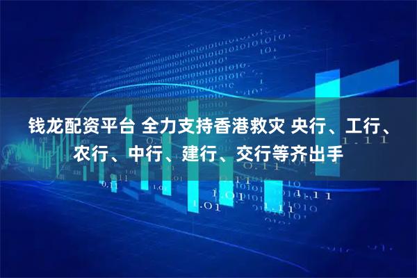 钱龙配资平台 全力支持香港救灾 央行、工行、农行、中行、建行、交行等齐出手