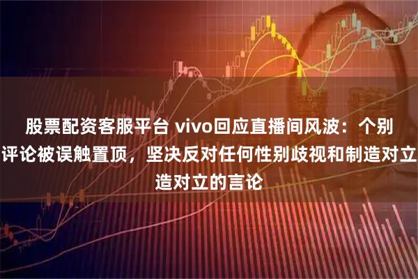 股票配资客服平台 vivo回应直播间风波：个别诋毁性评论被误触置顶，坚决反对任何性别歧视和制造对立的言论