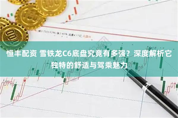 恒丰配资 雪铁龙C6底盘究竟有多强？深度解析它独特的舒适与驾乘魅力