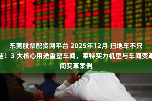 东莞股票配资网平台 2025年12月 扫地车不只是清洁！3 大核心用途重塑车间，莱特实力机型与车间变革案例