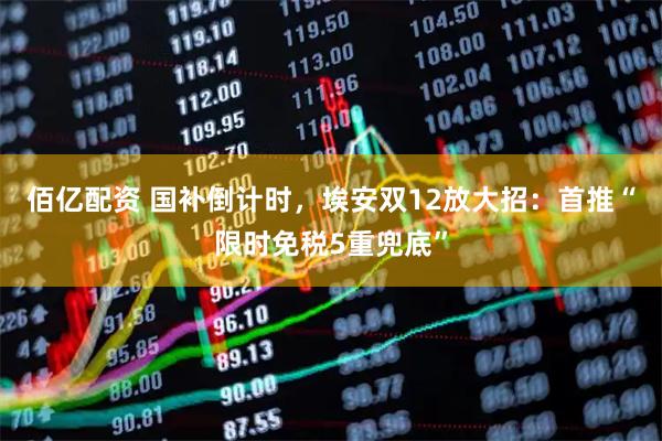 佰亿配资 国补倒计时，埃安双12放大招：首推“限时免税5重兜底”