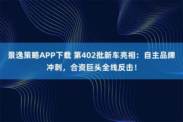 景逸策略APP下载 第402批新车亮相：自主品牌冲刺，合资巨头全线反击！