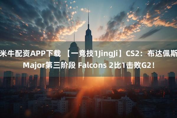 米牛配资APP下载 【一竞技1JingJi】CS2：布达佩斯Major第三阶段 Falcons 2比1击败G2！