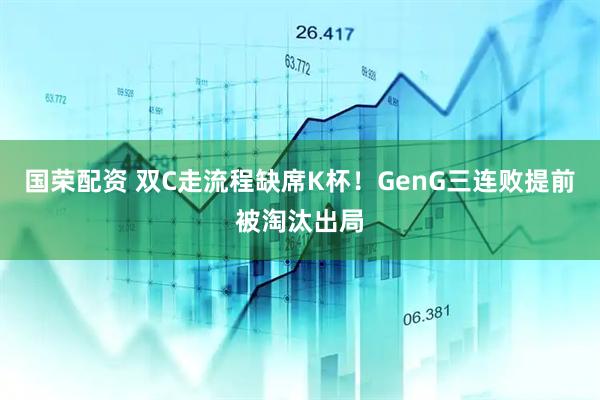 国荣配资 双C走流程缺席K杯！GenG三连败提前被淘汰出局