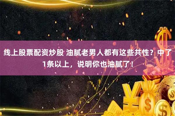 线上股票配资炒股 油腻老男人都有这些共性？中了1条以上，说明你也油腻了！