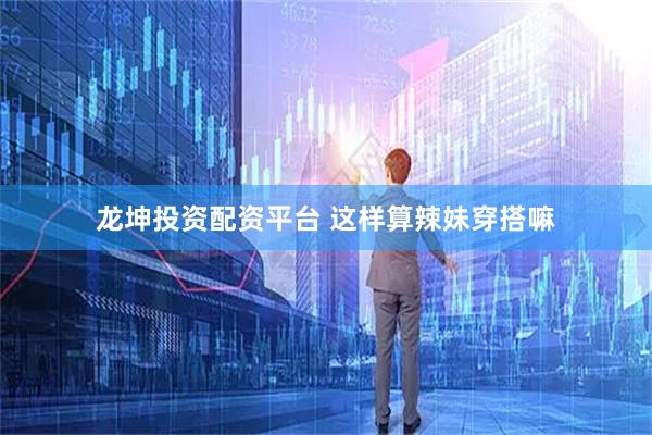 龙坤投资配资平台 这样算辣妹穿搭嘛