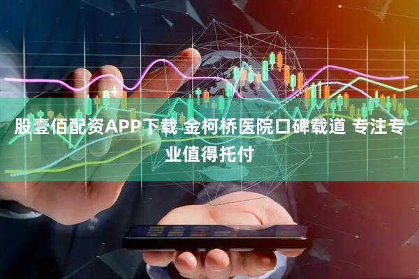 股壹佰配资APP下载 金柯桥医院口碑载道 专注专业值得托付