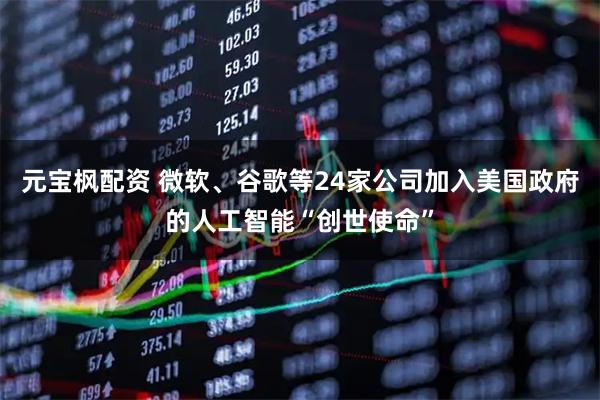 元宝枫配资 微软、谷歌等24家公司加入美国政府的人工智能“创世使命”