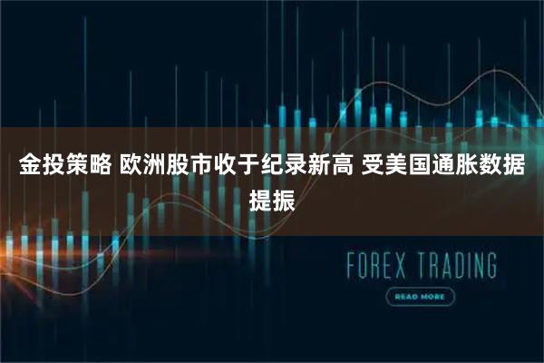 金投策略 欧洲股市收于纪录新高 受美国通胀数据提振