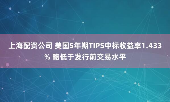 上海配资公司 美国5年期TIPS中标收益率1.433% 略低于发行前交易水平
