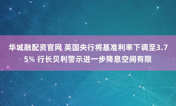 华城融配资官网 英国央行将基准利率下调至3.75% 行长贝利警示进一步降息空间有限