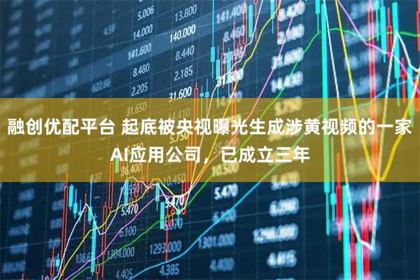 融创优配平台 起底被央视曝光生成涉黄视频的一家AI应用公司，已成立三年