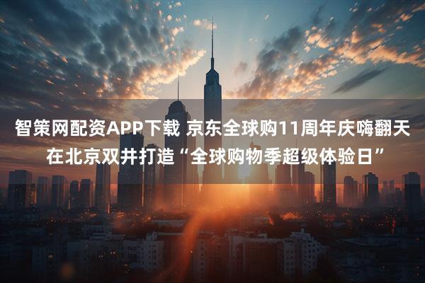 智策网配资APP下载 京东全球购11周年庆嗨翻天 在北京双井打造“全球购物季超级体验日”