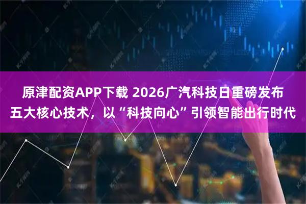 原津配资APP下载 2026广汽科技日重磅发布五大核心技术，以“科技向心”引领智能出行时代
