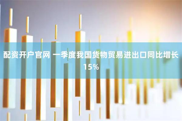 配资开户官网 一季度我国货物贸易进出口同比增长15%