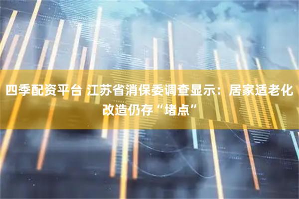 四季配资平台 江苏省消保委调查显示：居家适老化改造仍存“堵点”