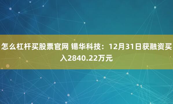 怎么杠杆买股票官网 锡华科技：12月31日获融资买入2840.22万元
