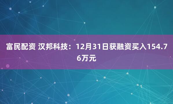富民配资 汉邦科技：12月31日获融资买入154.76万元