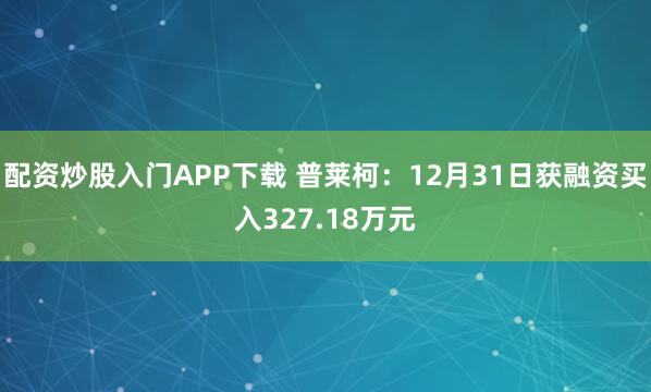 配资炒股入门APP下载 普莱柯：12月31日获融资买入327.18万元