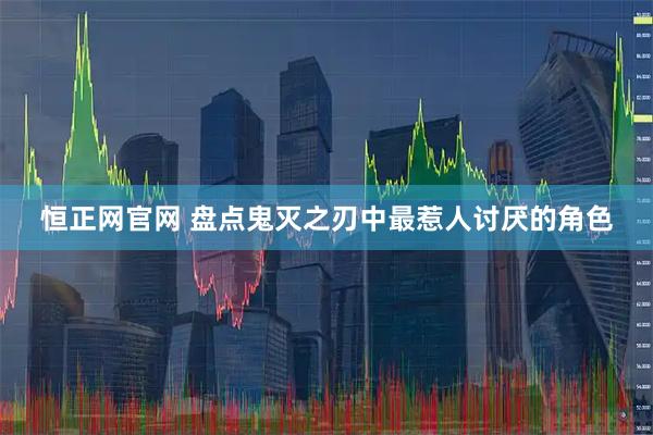 恒正网官网 盘点鬼灭之刃中最惹人讨厌的角色