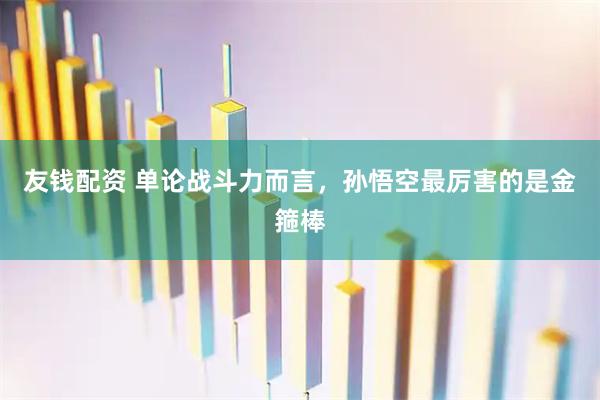 友钱配资 单论战斗力而言，孙悟空最厉害的是金箍棒