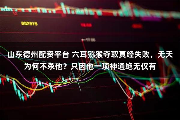 山东德州配资平台 六耳猕猴夺取真经失败，无天为何不杀他？只因他一项神通绝无仅有