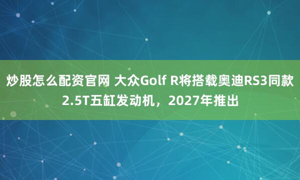 炒股怎么配资官网 大众Golf R将搭载奥迪RS3同款2.5T五缸发动机，2027年推出
