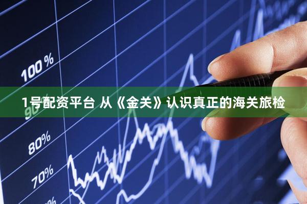 1号配资平台 从《金关》认识真正的海关旅检
