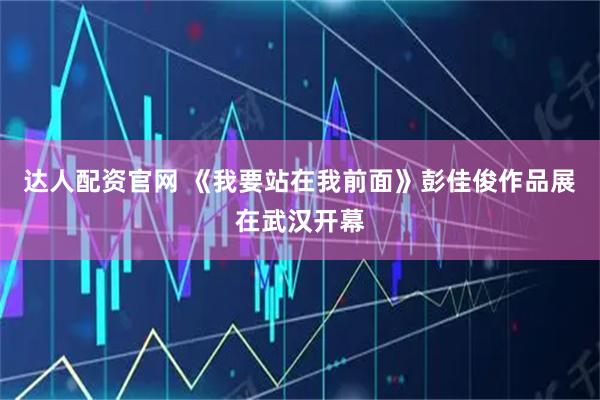 达人配资官网 《我要站在我前面》彭佳俊作品展在武汉开幕