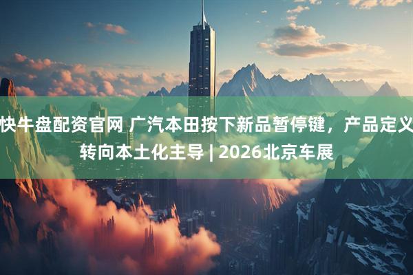 快牛盘配资官网 广汽本田按下新品暂停键，产品定义转向本土化主导 | 2026北京车展