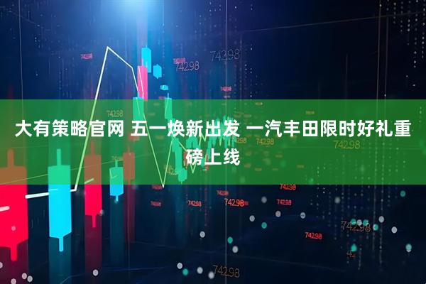 大有策略官网 五一焕新出发 一汽丰田限时好礼重磅上线