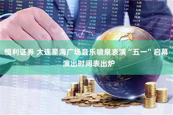 恒利证券 大连星海广场音乐喷泉表演“五一”启幕  演出时间表出炉