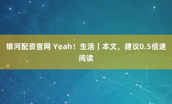 银河配资官网 Yeah！生活｜本文，建议0.5倍速阅读