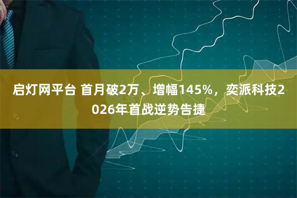 启灯网平台 首月破2万、增幅145%，奕派科技2026年首战逆势告捷