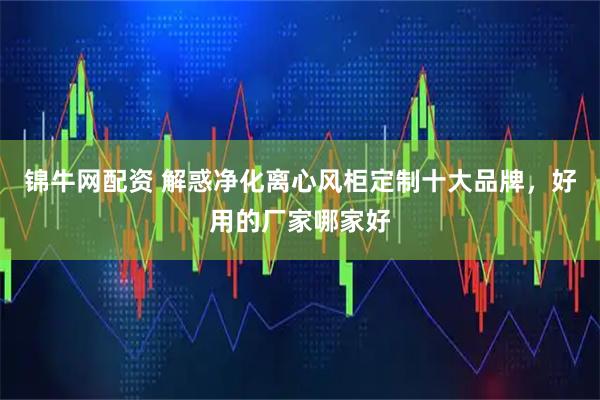 锦牛网配资 解惑净化离心风柜定制十大品牌，好用的厂家哪家好