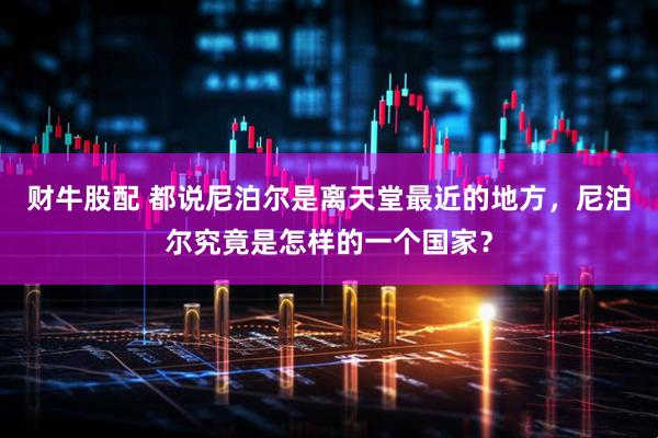 财牛股配 都说尼泊尔是离天堂最近的地方，尼泊尔究竟是怎样的一个国家？