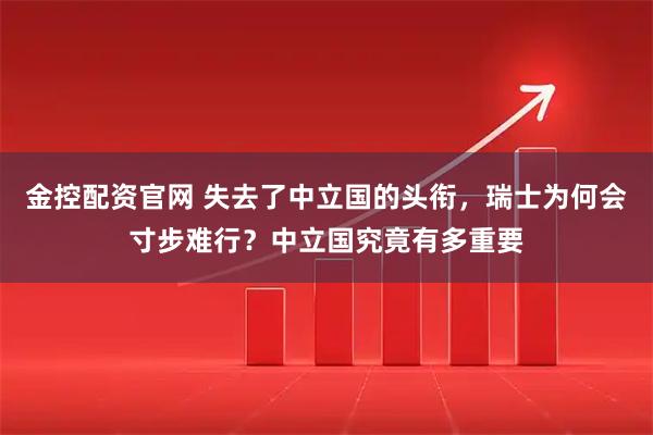 金控配资官网 失去了中立国的头衔，瑞士为何会寸步难行？中立国究竟有多重要