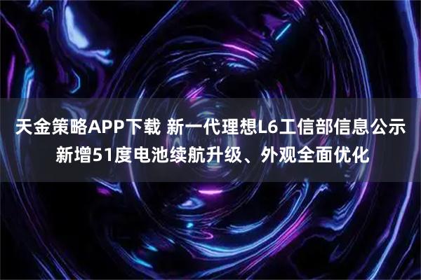 天金策略APP下载 新一代理想L6工信部信息公示 新增51度电池续航升级、外观全面优化