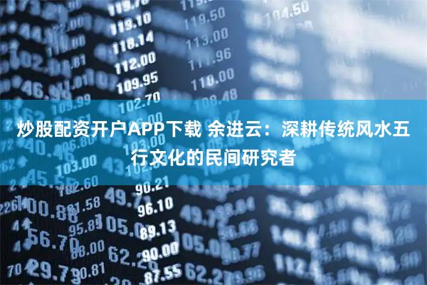 炒股配资开户APP下载 余进云：深耕传统风水五行文化的民间研究者