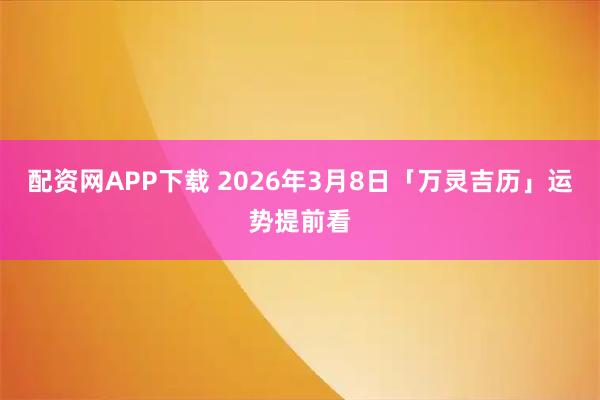 配资网APP下载 2026年3月8日「万灵吉历」运势提前看