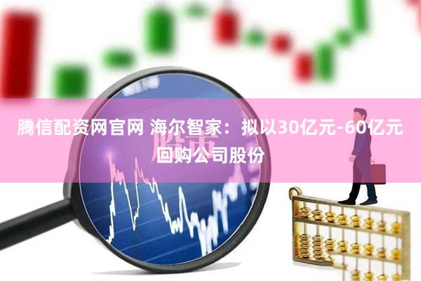 腾信配资网官网 海尔智家：拟以30亿元-60亿元回购公司股份