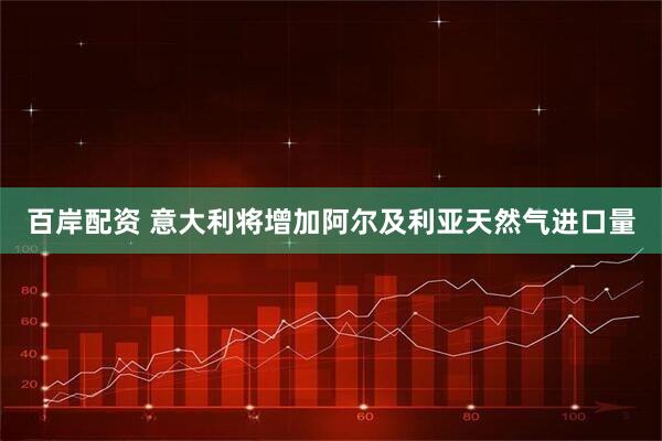 百岸配资 意大利将增加阿尔及利亚天然气进口量