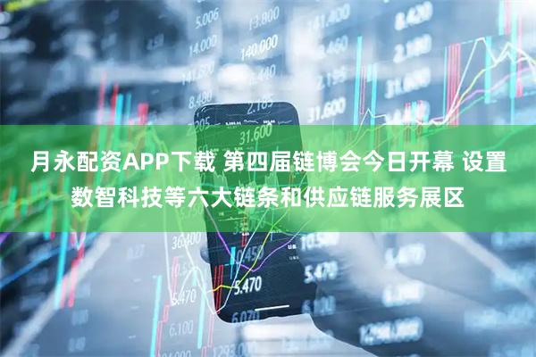 月永配资APP下载 第四届链博会今日开幕 设置数智科技等六大链条和供应链服务展区