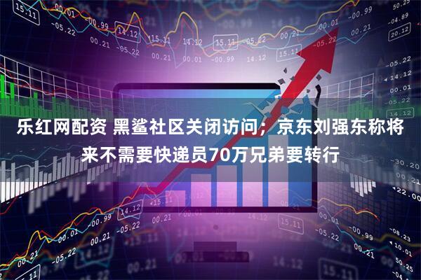 乐红网配资 黑鲨社区关闭访问；京东刘强东称将来不需要快递员70万兄弟要转行