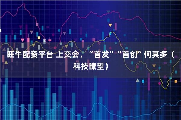 旺牛配资平台 上交会,“首发”“首创”何其多(科技瞭望)