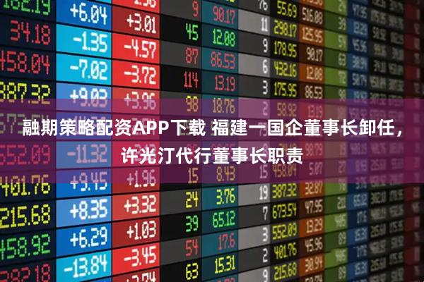 融期策略配资APP下载 福建一国企董事长卸任，许光汀代行董事长职责