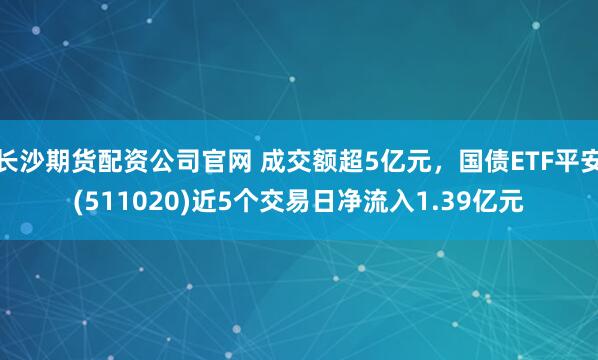 长沙期货配资公司官网 成交额超5亿元，国债ETF平安(511020)近5个交易日净流入1.39亿元
